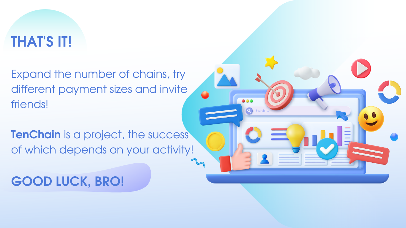 THAT'S IT! Expand the number of chains, try different payment sizes and invite friends! TenChain is a project, the success of which depends on your activity! GOOD LUCK, BRO!